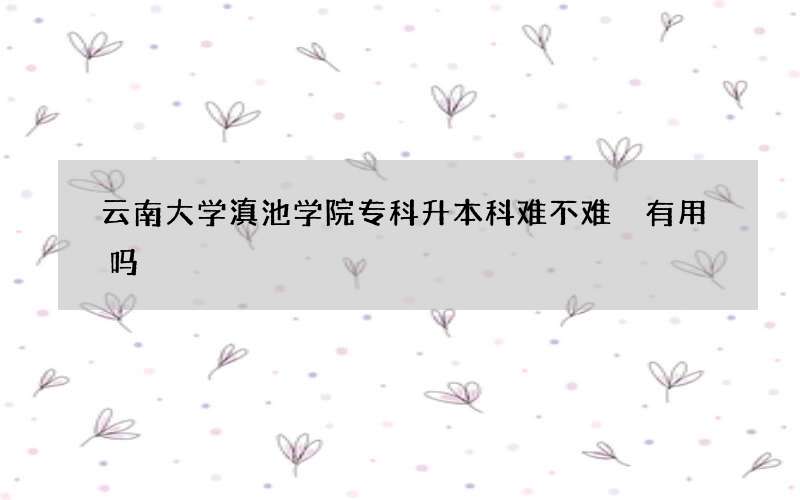 云南大学滇池学院专科升本科难不难 有用吗